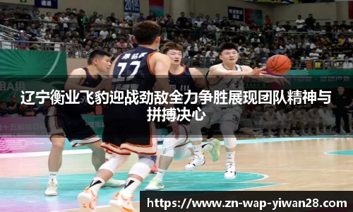 辽宁衡业飞豹迎战劲敌全力争胜展现团队精神与拼搏决心