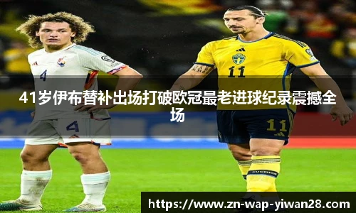 41岁伊布替补出场打破欧冠最老进球纪录震撼全场